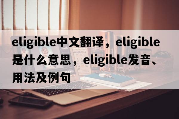 eligible中文翻譯，eligible是什么意思，eligible發(fā)音、用法及例句