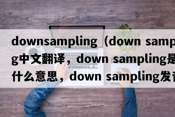 downsampling（down sampling中文翻譯，down sampling是什么意思，down sampling發(fā)音、用法及例句）