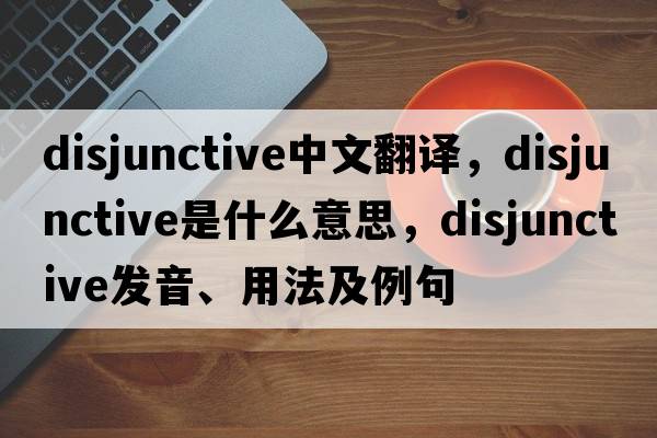 disjunctive中文翻譯，disjunctive是什么意思，disjunctive發(fā)音、用法及例句