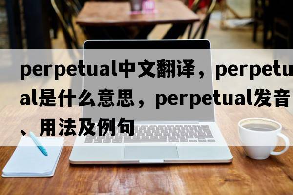 perpetual中文翻譯，perpetual是什么意思，perpetual發(fā)音、用法及例句
