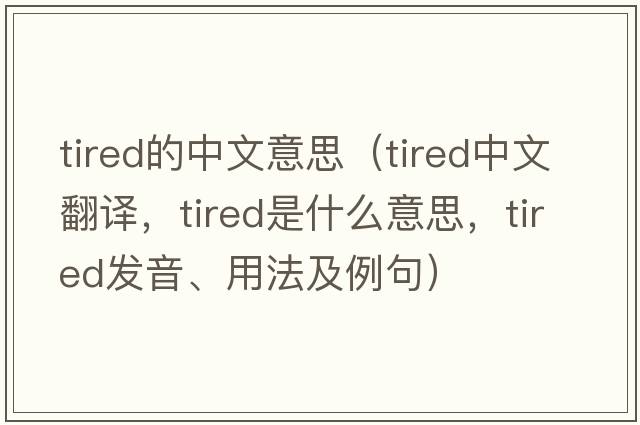 tired的中文意思（tired中文翻譯，tired是什么意思，tired發(fā)音、用法及例句）