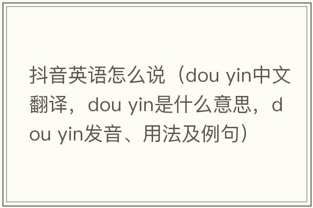 抖音英語怎么說（dou yin中文翻譯，dou yin是什么意思，dou yin發(fā)音、用法及例句）