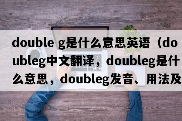 double g是什么意思英語（doubleg中文翻譯，doubleg是什么意思，doubleg發(fā)音、用法及例句）