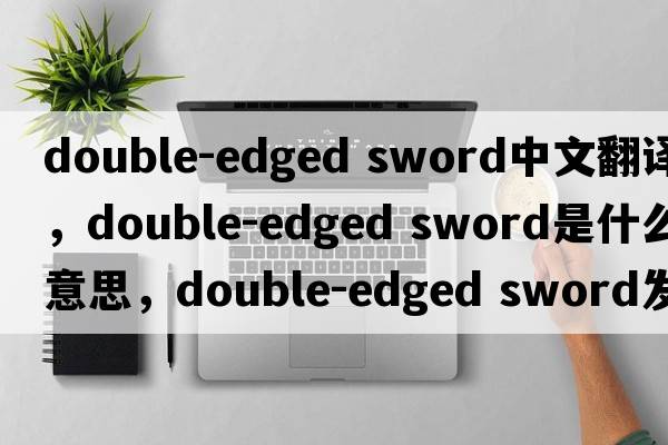 double-edged sword中文翻譯，double-edged sword是什么意思，double-edged sword發(fā)音、用法及例句