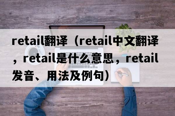 retail翻譯（retail中文翻譯，retail是什么意思，retail發(fā)音、用法及例句）