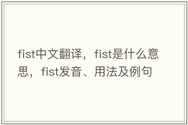 fist中文翻譯，fist是什么意思，fist發(fā)音、用法及例句