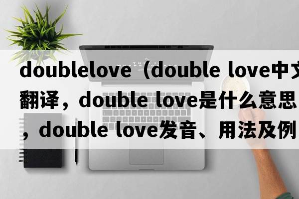 doublelove（double love中文翻譯，double love是什么意思，double love發(fā)音、用法及例句）