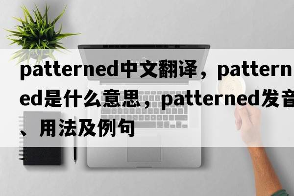 patterned中文翻譯，patterned是什么意思，patterned發(fā)音、用法及例句