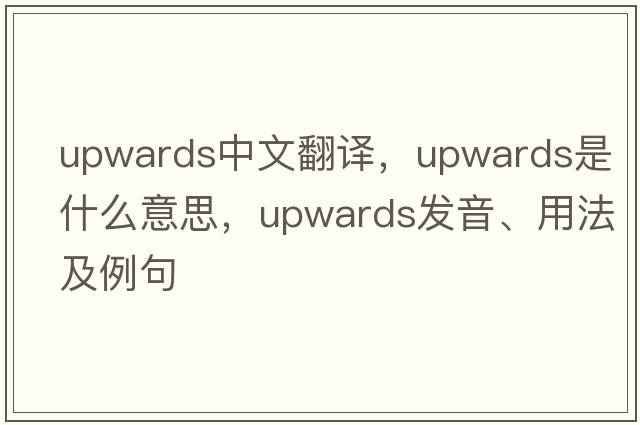 upwards中文翻譯，upwards是什么意思，upwards發(fā)音、用法及例句