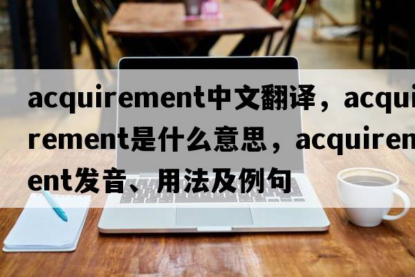 acquirement中文翻譯，acquirement是什么意思，acquirement發(fā)音、用法及例句