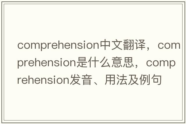 comprehension中文翻譯，comprehension是什么意思，comprehension發(fā)音、用法及例句