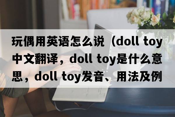 玩偶用英語(yǔ)怎么說(shuō)（doll toy中文翻譯，doll toy是什么意思，doll toy發(fā)音、用法及例句）