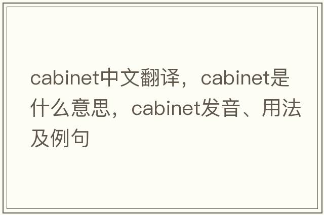 cabinet中文翻譯，cabinet是什么意思，cabinet發(fā)音、用法及例句
