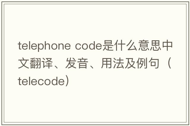 telephone code是什么意思中文翻譯、發(fā)音、用法及例句（telecode）