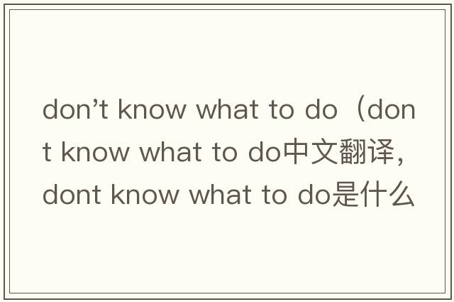 don't know what to do（dont know what to do中文翻譯，dont know what to do是什么意思，dont know what to do發(fā)音