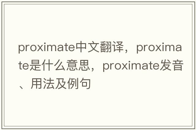 proximate中文翻譯，proximate是什么意思，proximate發(fā)音、用法及例句