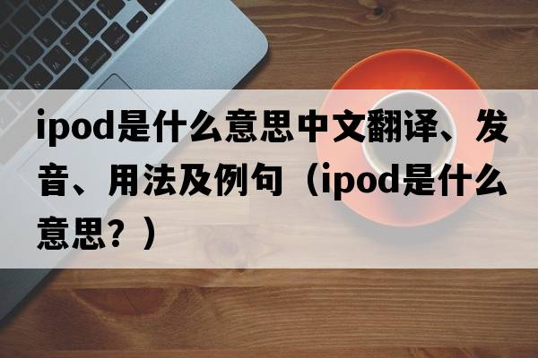 ipod是什么意思中文翻譯、發(fā)音、用法及例句（ipod是什么意思？）