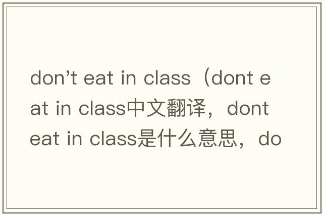 don't eat in class（dont eat in class中文翻譯，dont eat in class是什么意思，dont eat in class發(fā)音、用法及例句）