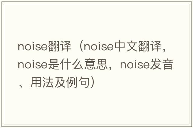 noise翻譯（noise中文翻譯，noise是什么意思，noise發(fā)音、用法及例句）