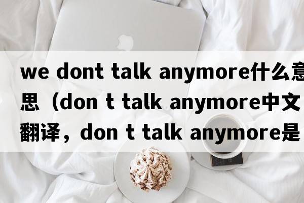 we dont talk anymore什么意思（don t talk anymore中文翻譯，don t talk anymore是什么意思，don t talk anymore發(fā)音、用法及例句）