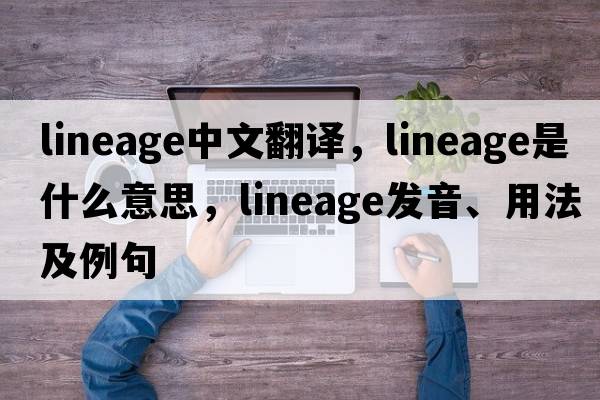 lineage中文翻譯，lineage是什么意思，lineage發(fā)音、用法及例句