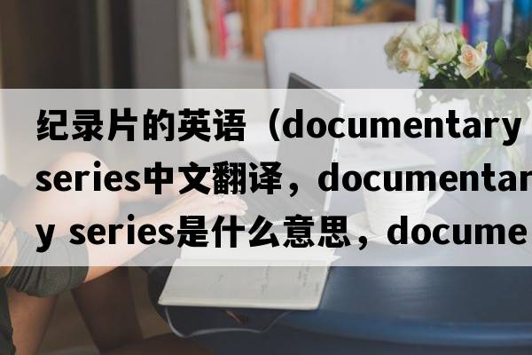 紀(jì)錄片的英語(yǔ)（documentary series中文翻譯，documentary series是什么意思，documentary series發(fā)音、用法及例句）