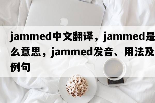 jammed中文翻譯，jammed是什么意思，jammed發(fā)音、用法及例句