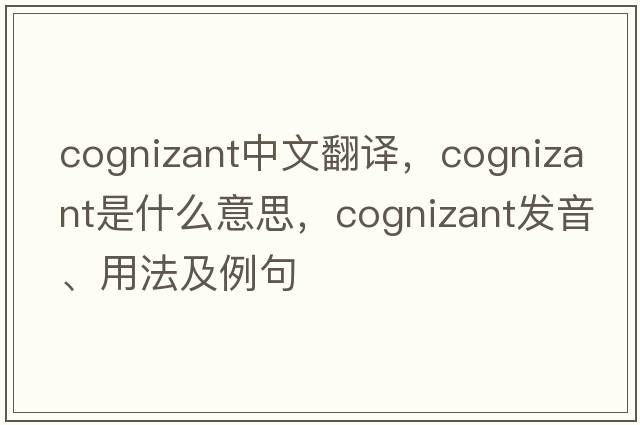 cognizant中文翻譯，cognizant是什么意思，cognizant發(fā)音、用法及例句