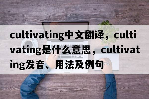 cultivating中文翻譯，cultivating是什么意思，cultivating發(fā)音、用法及例句