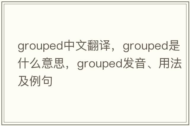 grouped中文翻譯，grouped是什么意思，grouped發(fā)音、用法及例句