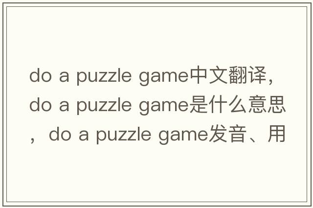 do a puzzle game中文翻譯，do a puzzle game是什么意思，do a puzzle game發(fā)音、用法及例句