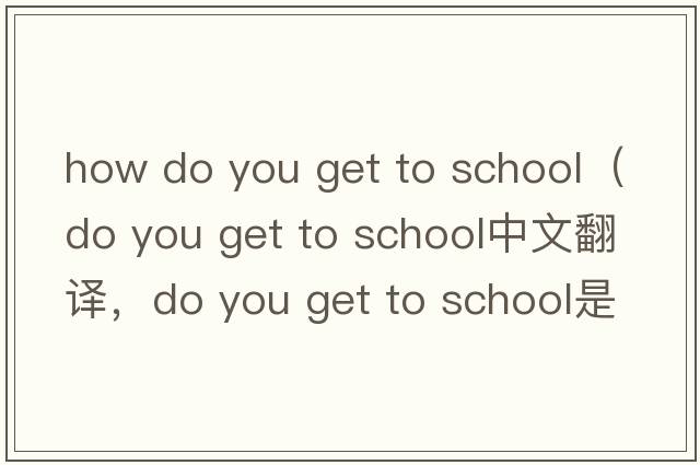 how do you get to school（do you get to school中文翻譯，do you get to school是什么意思，do you get to school發(fā)音、用
