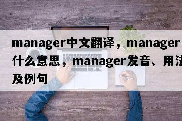 manager中文翻譯，manager是什么意思，manager發(fā)音、用法及例句