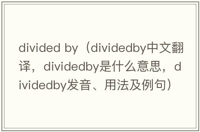 divided by（dividedby中文翻譯，dividedby是什么意思，dividedby發(fā)音、用法及例句）