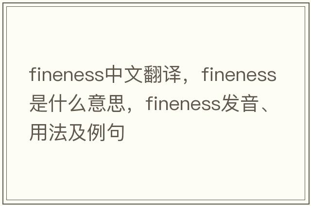 fineness中文翻譯，fineness是什么意思，fineness發(fā)音、用法及例句