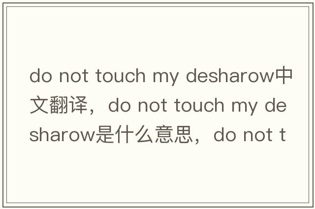 do not touch my desharow中文翻譯，do not touch my desharow是什么意思，do not touch my desharow發(fā)音、用法及例句