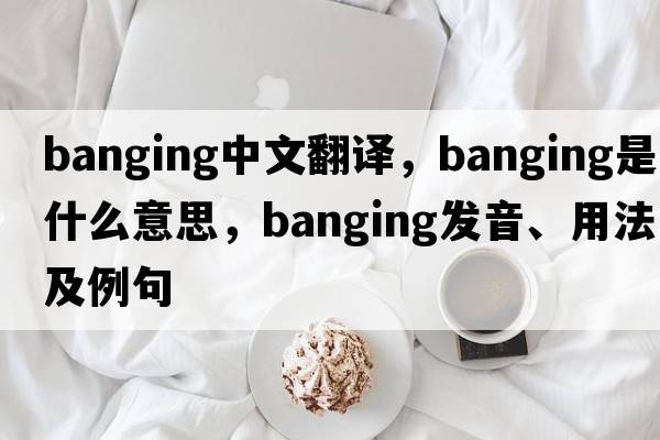 banging中文翻譯，banging是什么意思，banging發(fā)音、用法及例句