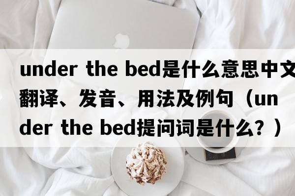 under the bed是什么意思中文翻譯、發(fā)音、用法及例句（under the bed提問詞是什么？）