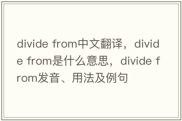 divide from中文翻譯，divide from是什么意思，divide from發(fā)音、用法及例句