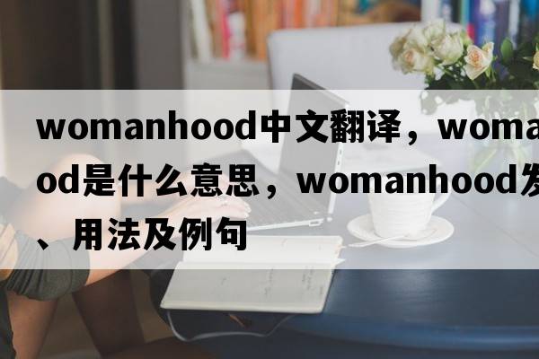 womanhood中文翻譯，womanhood是什么意思，womanhood發(fā)音、用法及例句