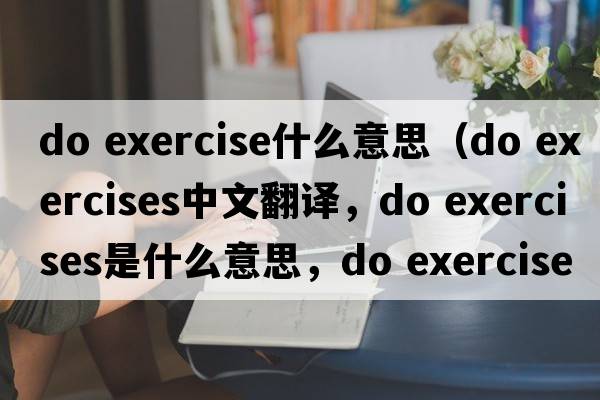 do exercise什么意思（do exercises中文翻譯，do exercises是什么意思，do exercises發(fā)音、用法及例句）
