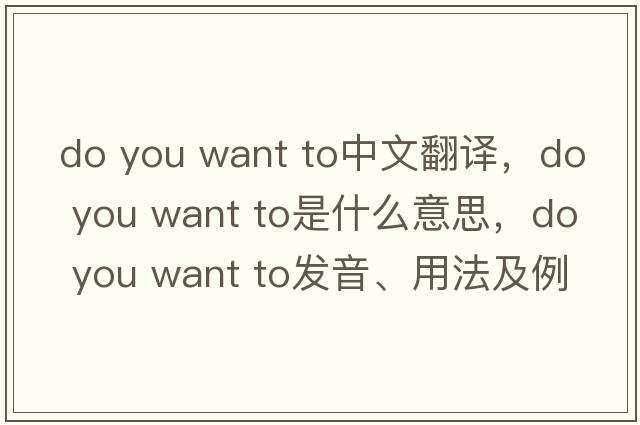 do you want to中文翻譯，do you want to是什么意思，do you want to發(fā)音、用法及例句