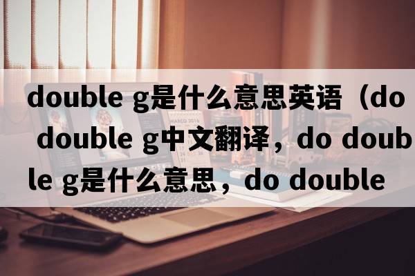 double g是什么意思英語(yǔ)（do double g中文翻譯，do double g是什么意思，do double g發(fā)音、用法及例句）