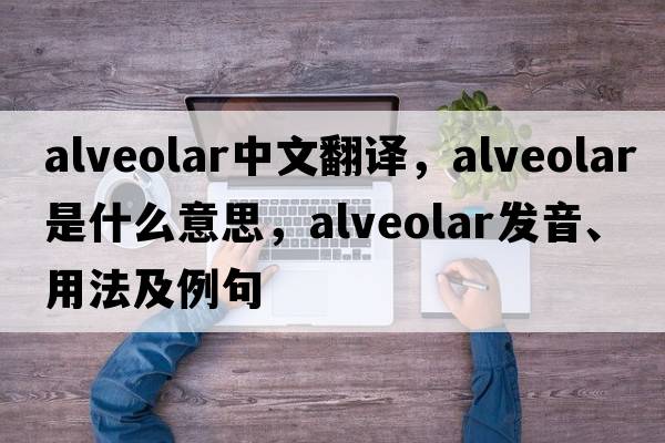 alveolar中文翻譯，alveolar是什么意思，alveolar發(fā)音、用法及例句