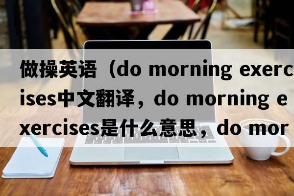 做操英語(yǔ)（do morning exercises中文翻譯，do morning exercises是什么意思，do morning exercises發(fā)音、用法及例句）