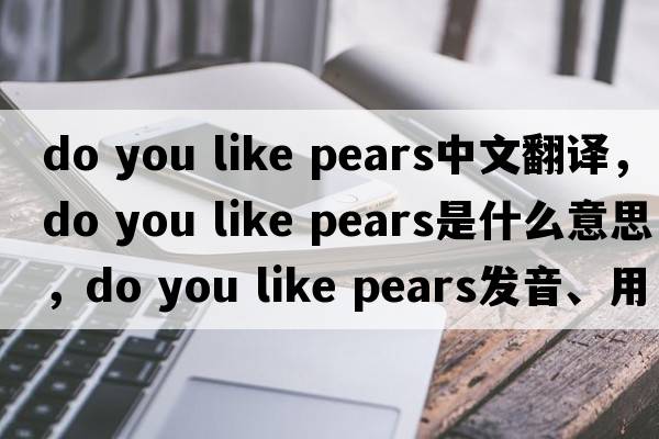do you like pears中文翻譯，do you like pears是什么意思，do you like pears發(fā)音、用法及例句