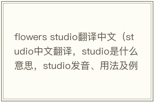 flowers studio翻譯中文（studio中文翻譯，studio是什么意思，studio發(fā)音、用法及例句）