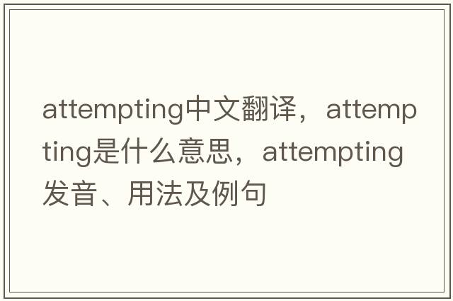 attempting中文翻譯，attempting是什么意思，attempting發(fā)音、用法及例句