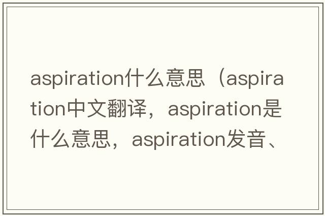 aspiration什么意思（aspiration中文翻譯，aspiration是什么意思，aspiration發(fā)音、用法及例句）