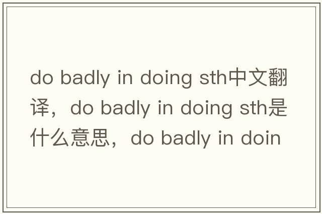 do badly in doing sth中文翻譯，do badly in doing sth是什么意思，do badly in doing sth發(fā)音、用法及例句